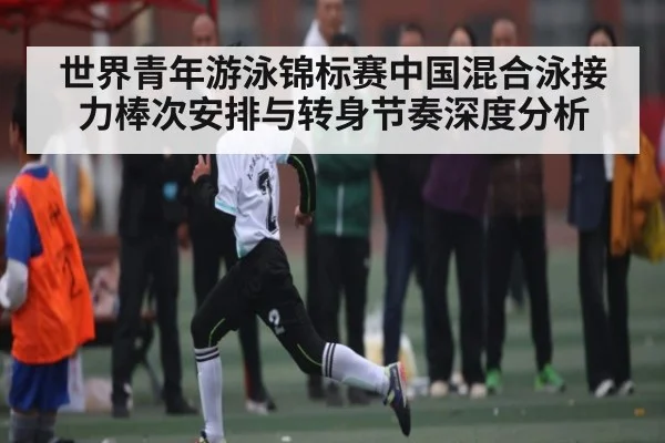 世界青年游泳锦标赛中国混合泳接力棒次安排与转身节奏深度分析