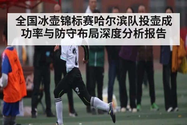 全国冰壶锦标赛哈尔滨队投壶成功率与防守布局深度分析报告