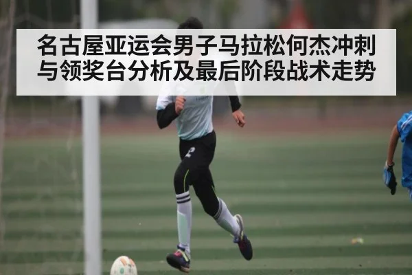 名古屋亚运会男子马拉松何杰冲刺与领奖台分析及最后阶段战术走势