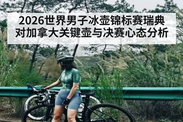 2026世界男子冰壶锦标赛瑞典对加拿大关键壶与决赛心态分析