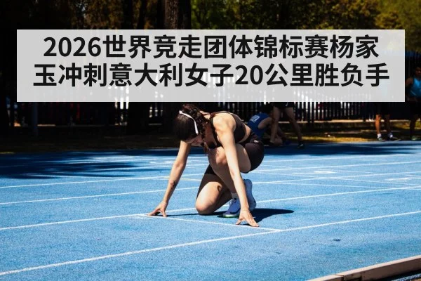 2026世界竞走团体锦标赛杨家玉冲刺意大利女子20公里胜负手（sports）