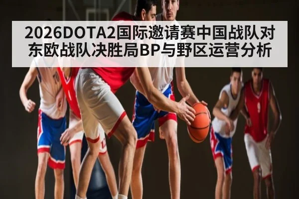 2026DOTA2国际邀请赛中国战队对东欧战队决胜局BP与野区运营分析（sports）